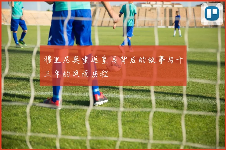 穆里尼奥重返皇马背后的故事与十三年的风雨历程