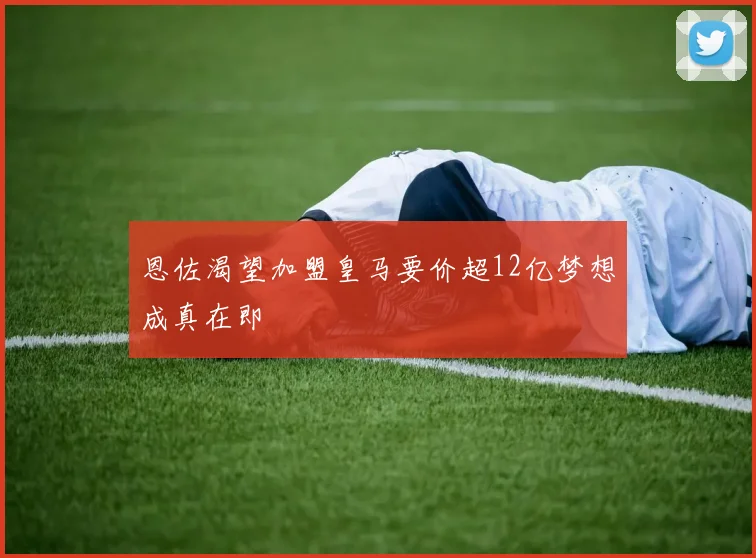 恩佐渴望加盟皇马要价超12亿梦想成真在即