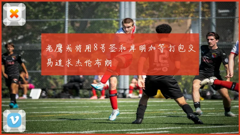 老鹰或将用8号签和库明加等打包交易追求杰伦布朗