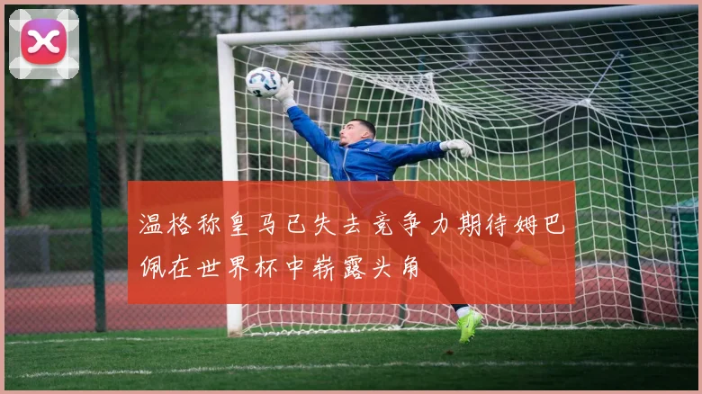 温格称皇马已失去竞争力期待姆巴佩在世界杯中崭露头角