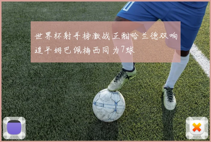 世界杯射手榜激战正酣哈兰德双响追平姆巴佩梅西同为7球