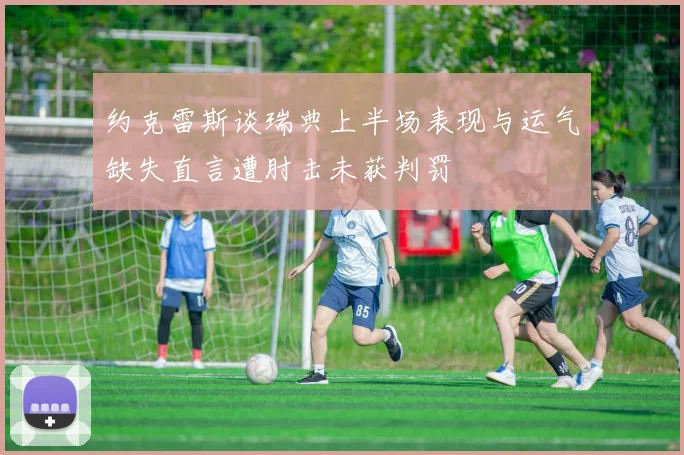 约克雷斯谈瑞典上半场表现与运气缺失直言遭肘击未获判罚