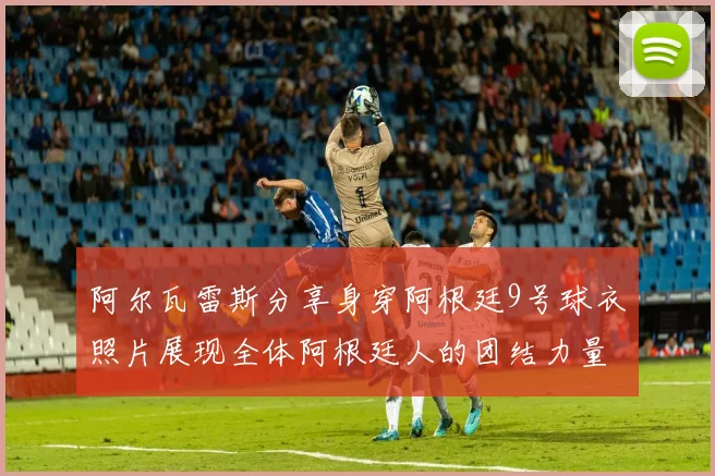 阿尔瓦雷斯分享身穿阿根廷9号球衣照片展现全体阿根廷人的团结力量