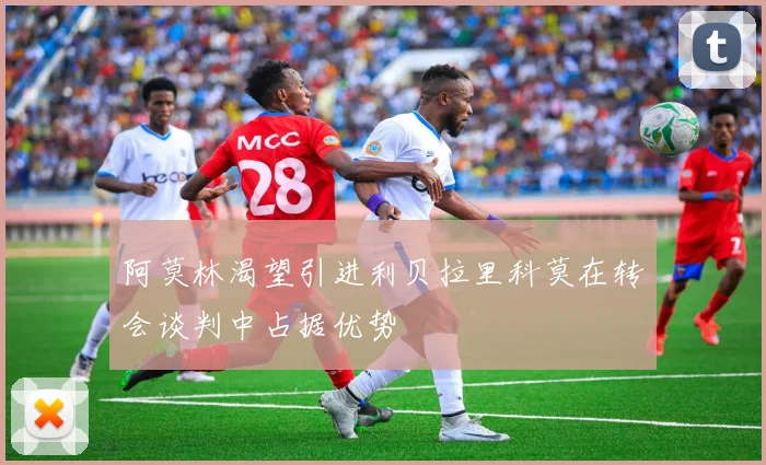 阿莫林渴望引进利贝拉里科莫在转会谈判中占据优势