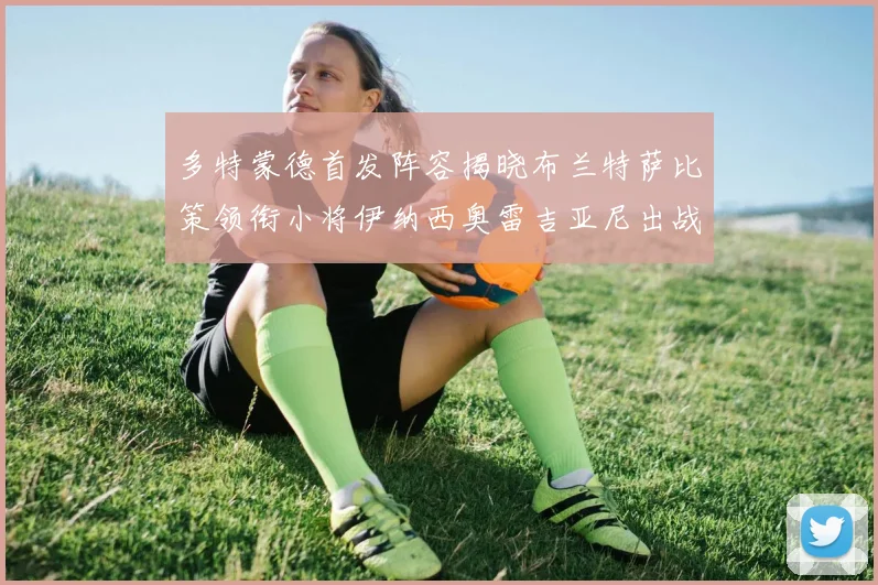 多特蒙德首发阵容揭晓布兰特萨比策领衔小将伊纳西奥雷吉亚尼出战