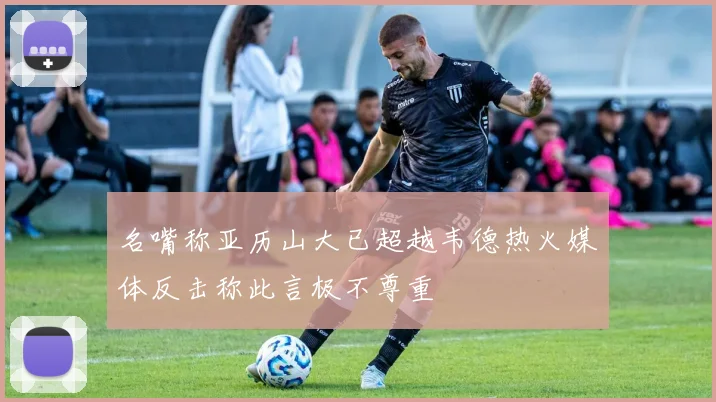 名嘴称亚历山大已超越韦德热火媒体反击称此言极不尊重