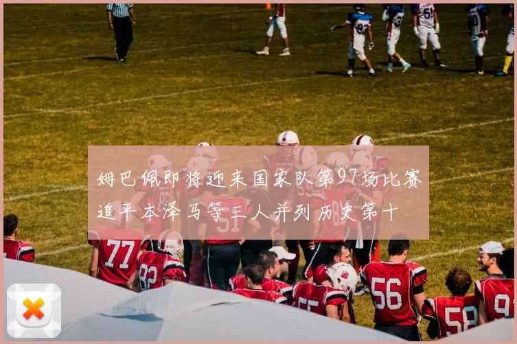 姆巴佩即将迎来国家队第97场比赛追平本泽马等三人并列历史第十