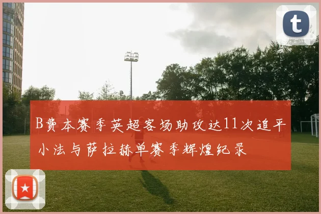 B费本赛季英超客场助攻达11次追平小法与萨拉赫单赛季辉煌纪录