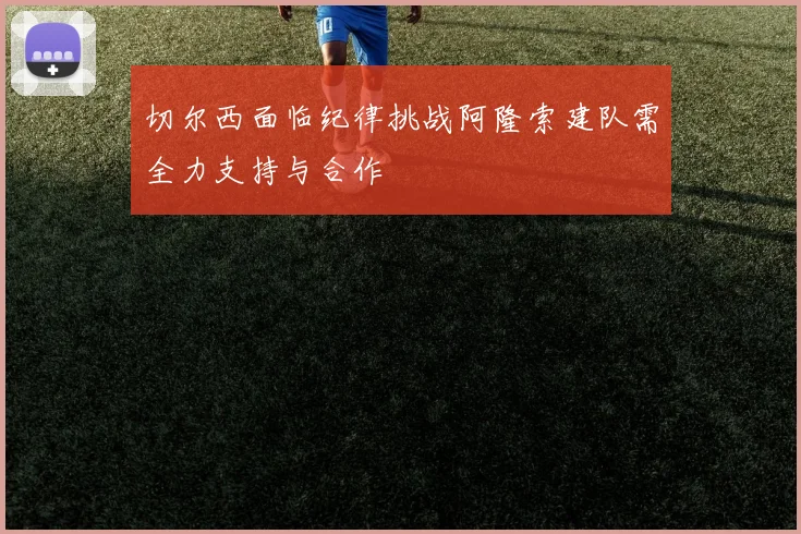 切尔西面临纪律挑战阿隆索建队需全力支持与合作