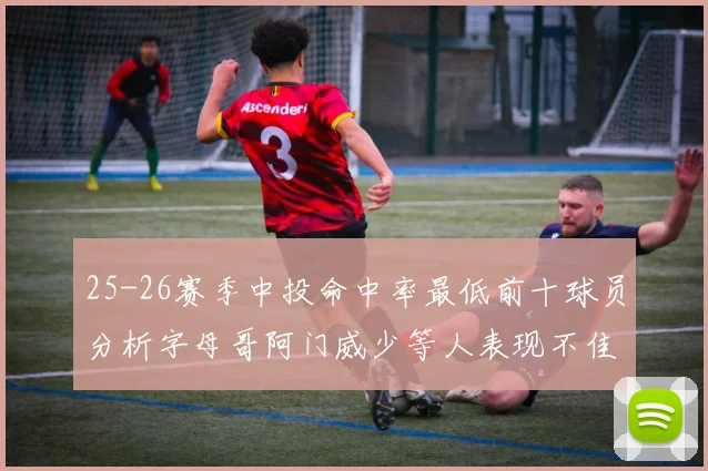 25-26赛季中投命中率最低前十球员分析字母哥阿门威少等人表现不佳