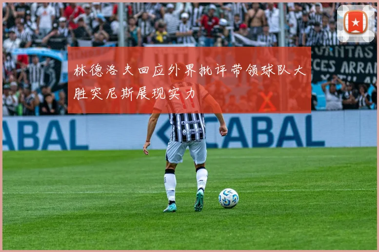 林德洛夫回应外界批评带领球队大胜突尼斯展现实力