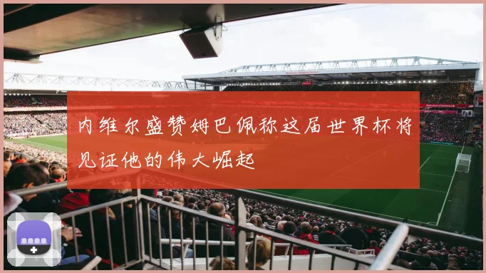 内维尔盛赞姆巴佩称这届世界杯将见证他的伟大崛起